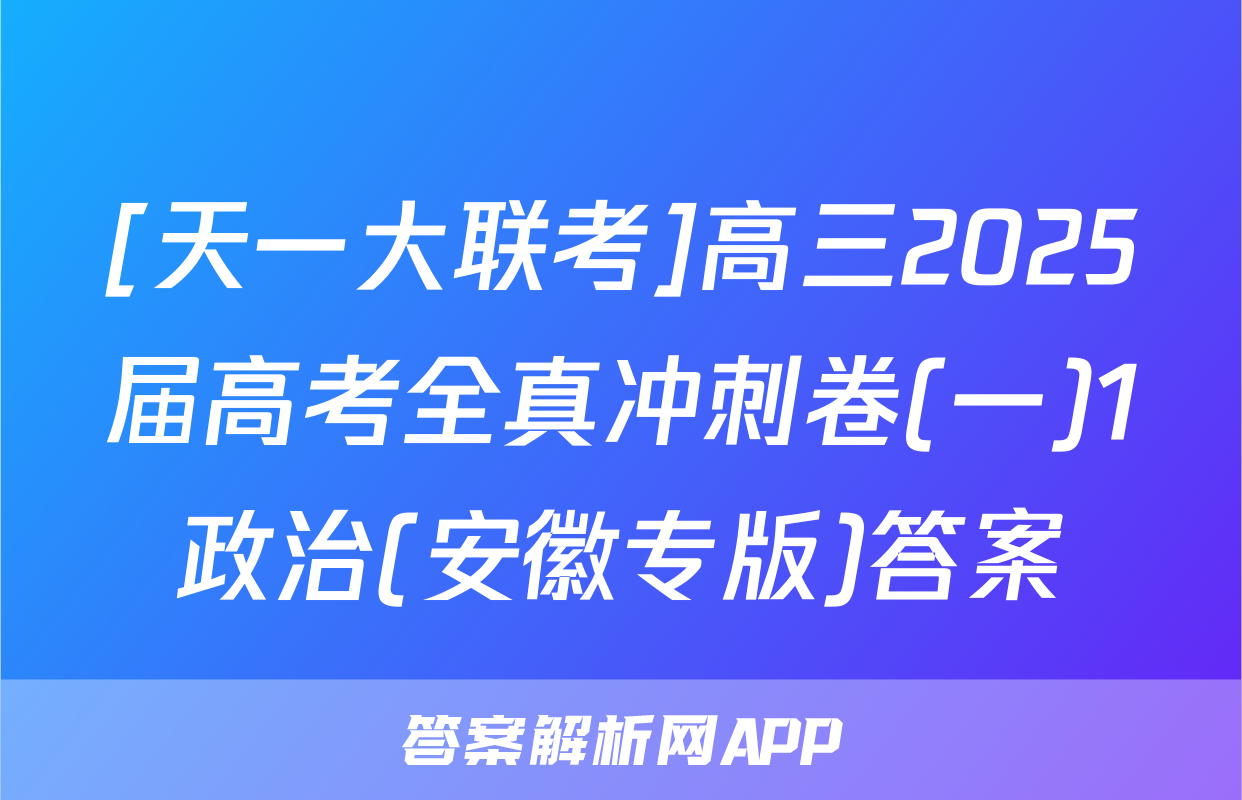 [天一大联考]高三2025届高考全真冲刺卷(一)1政治(安徽专版)答案