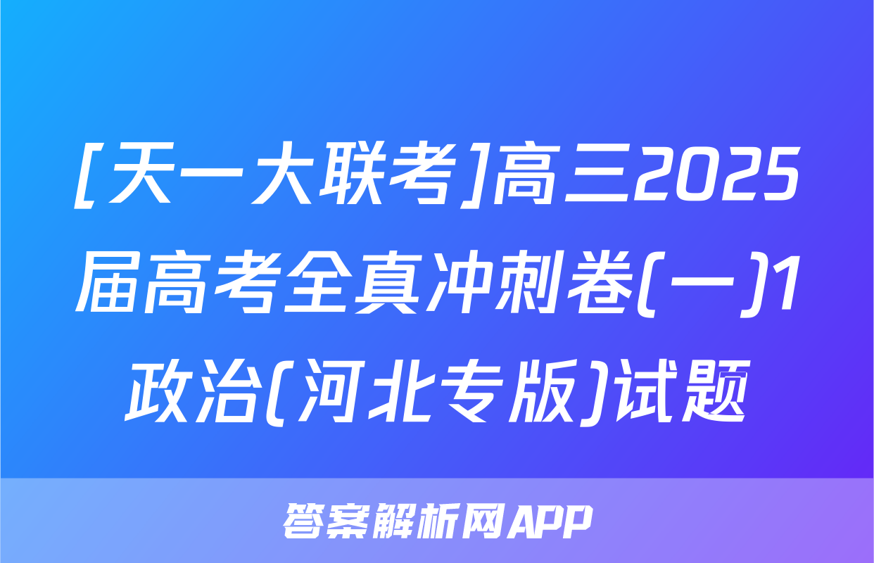 [天一大联考]高三2025届高考全真冲刺卷(一)1政治(河北专版)试题
