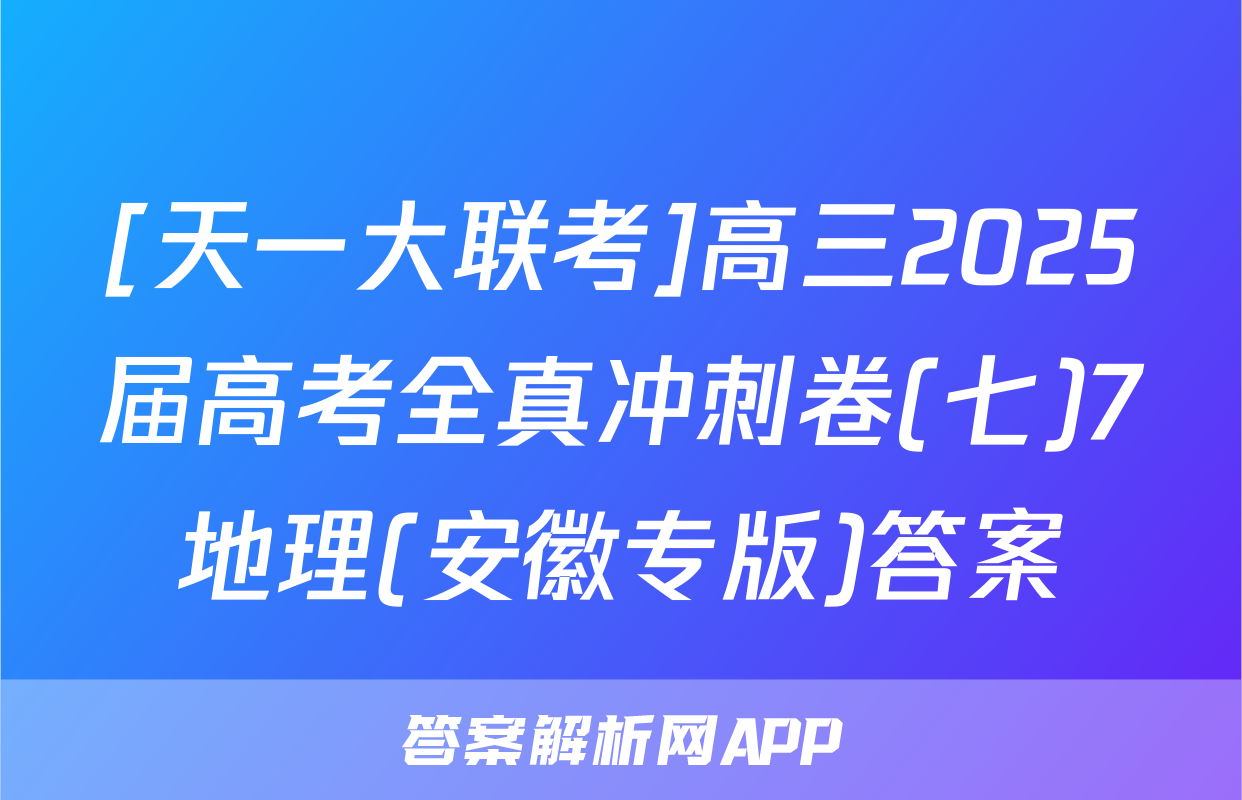 [天一大联考]高三2025届高考全真冲刺卷(七)7地理(安徽专版)答案