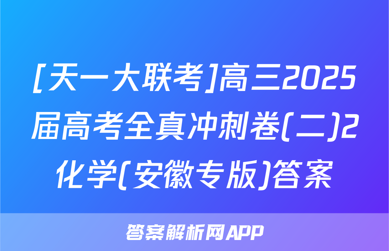 [天一大联考]高三2025届高考全真冲刺卷(二)2化学(安徽专版)答案
