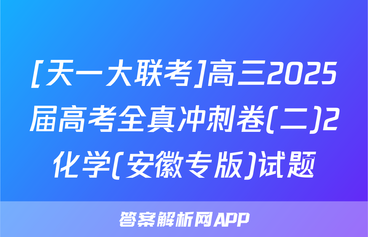 [天一大联考]高三2025届高考全真冲刺卷(二)2化学(安徽专版)试题