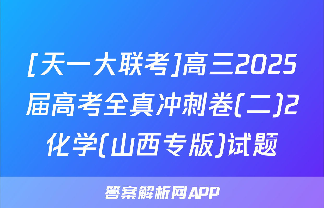 [天一大联考]高三2025届高考全真冲刺卷(二)2化学(山西专版)试题