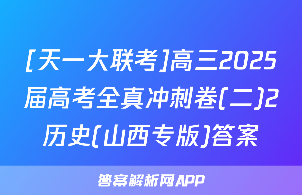 [天一大联考]高三2025届高考全真冲刺卷(二)2历史(山西专版)答案