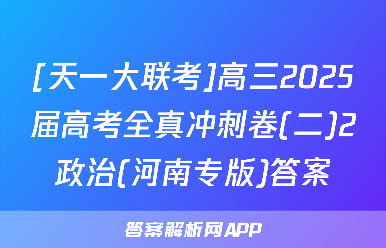 [天一大联考]高三2025届高考全真冲刺卷(二)2政治(河南专版)答案