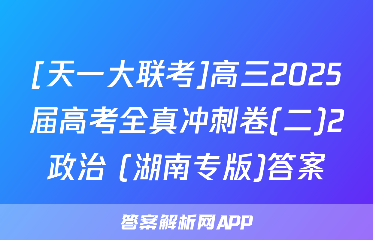 [天一大联考]高三2025届高考全真冲刺卷(二)2政治 (湖南专版)答案