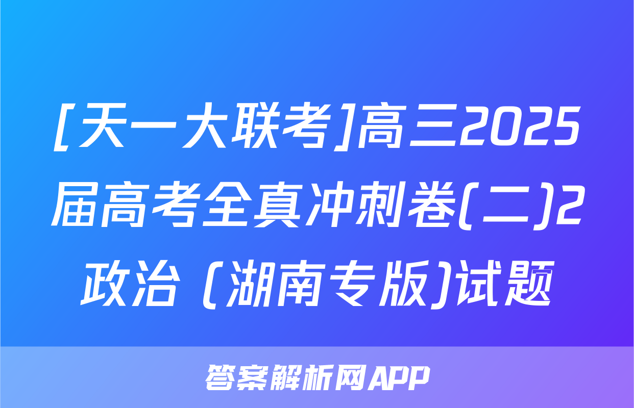 [天一大联考]高三2025届高考全真冲刺卷(二)2政治 (湖南专版)试题