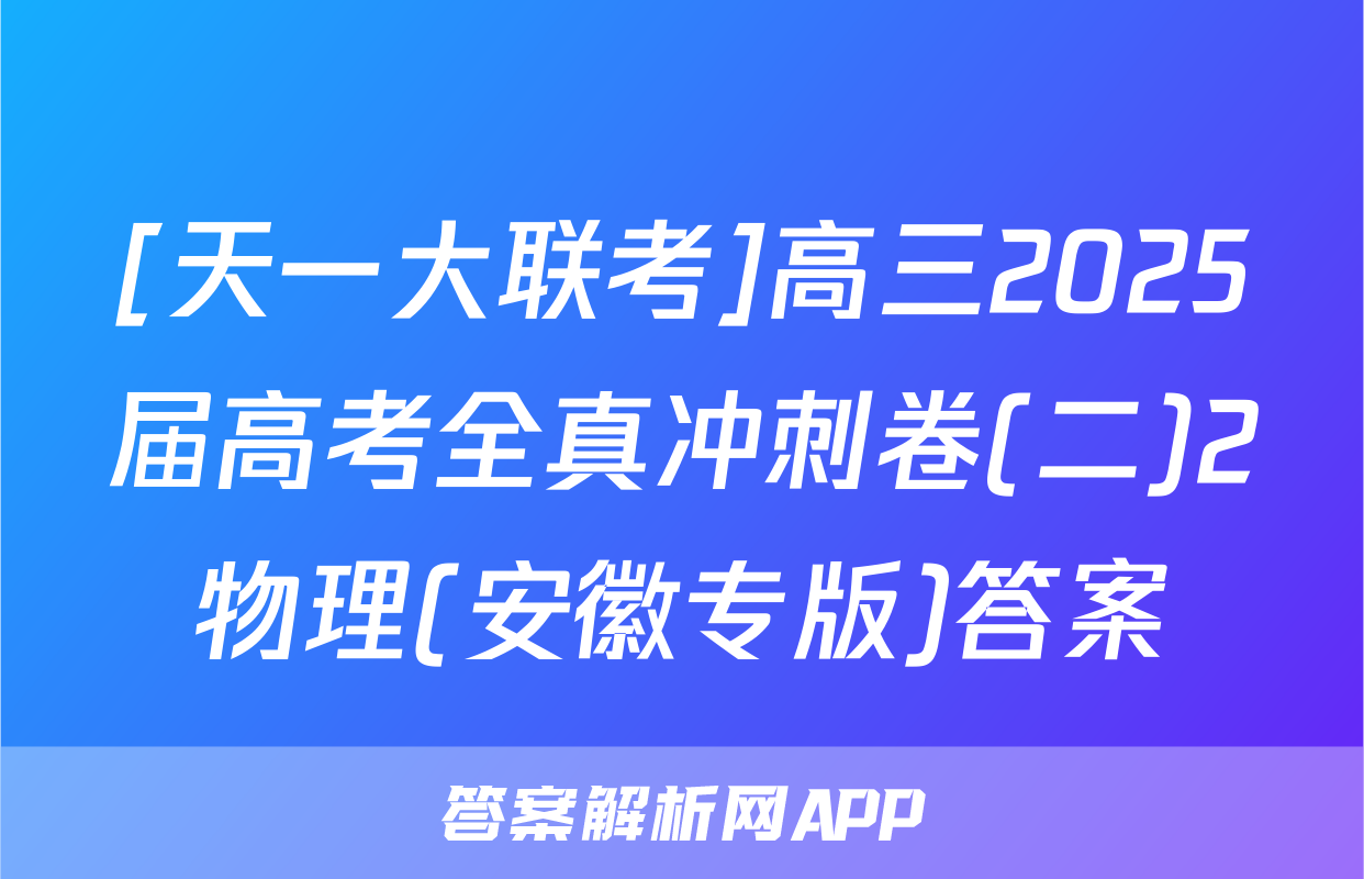 [天一大联考]高三2025届高考全真冲刺卷(二)2物理(安徽专版)答案