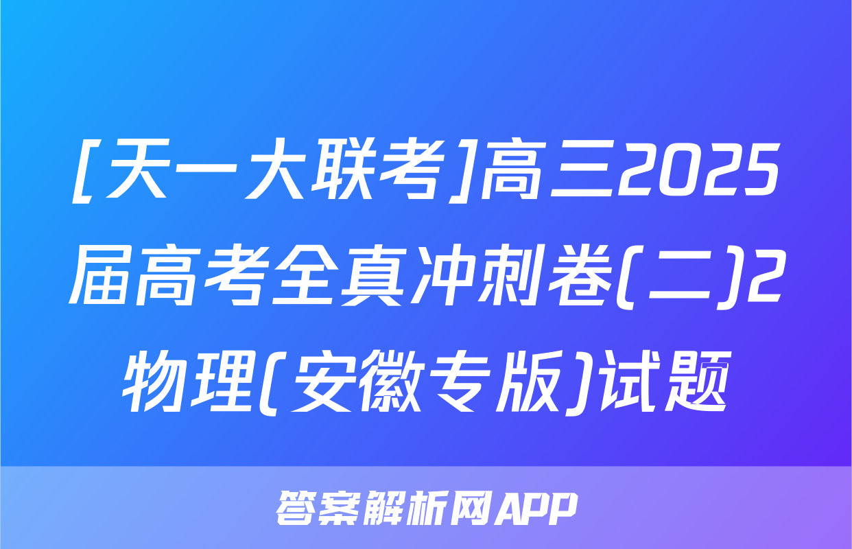 [天一大联考]高三2025届高考全真冲刺卷(二)2物理(安徽专版)试题