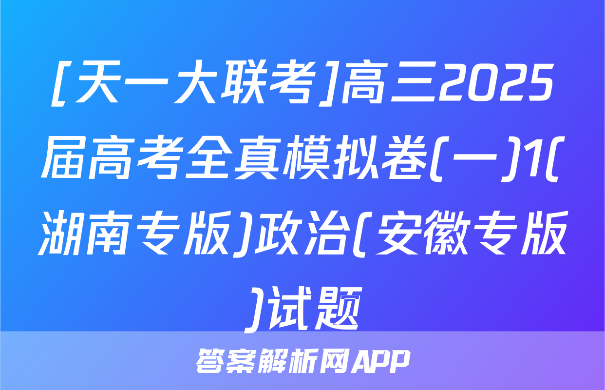 [天一大联考]高三2025届高考全真模拟卷(一)1(湖南专版)政治(安徽专版)试题