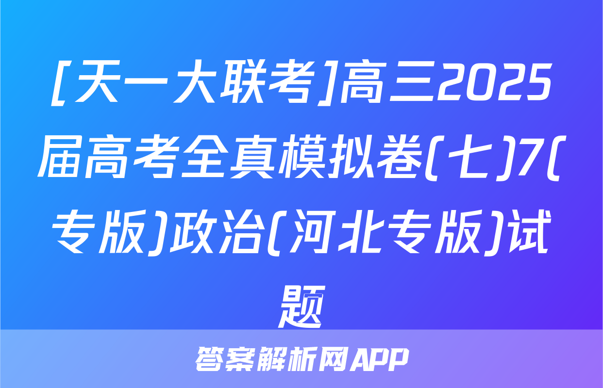 [天一大联考]高三2025届高考全真模拟卷(七)7(专版)政治(河北专版)试题