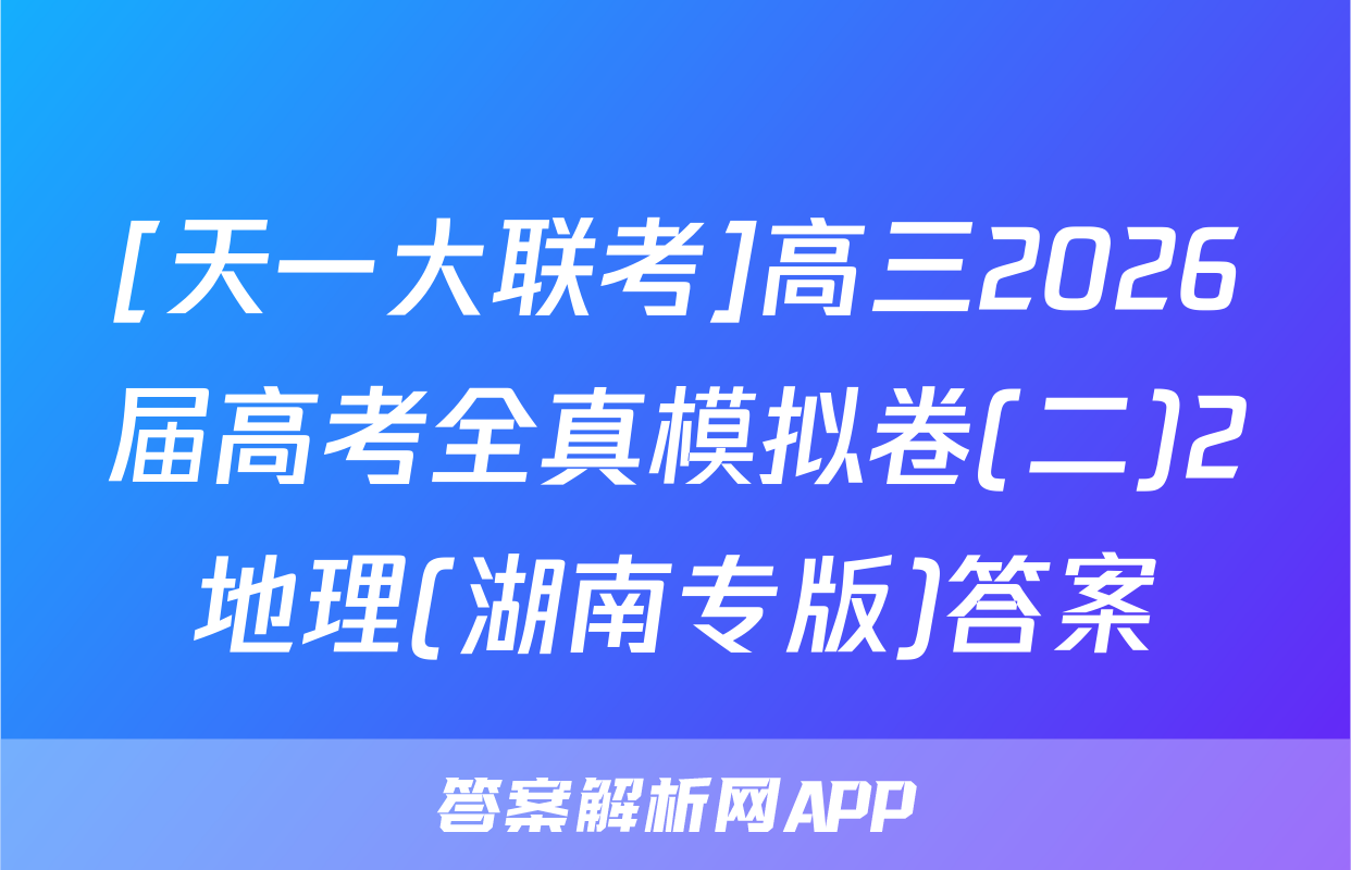 [天一大联考]高三2026届高考全真模拟卷(二)2地理(湖南专版)答案