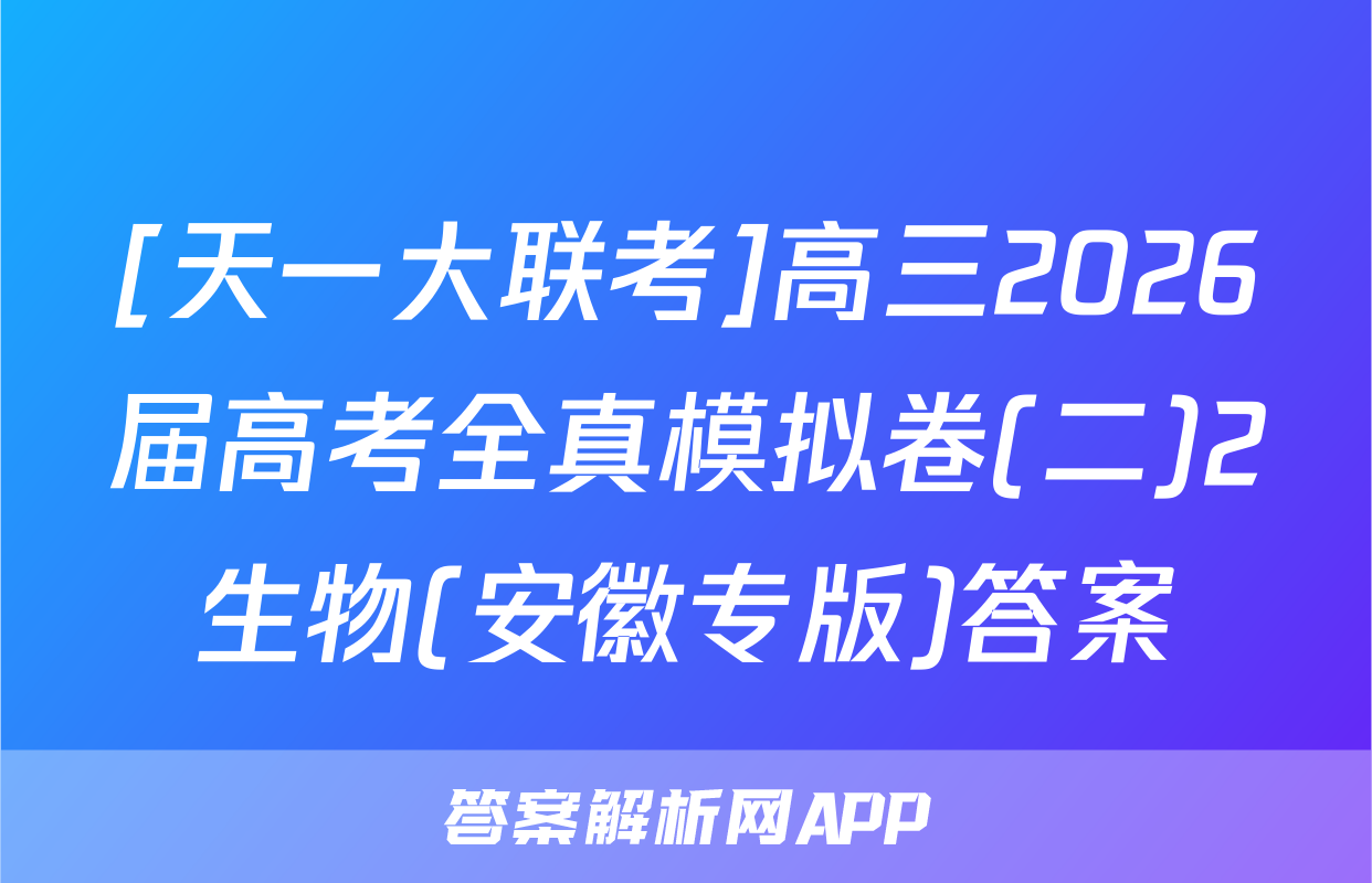 [天一大联考]高三2026届高考全真模拟卷(二)2生物(安徽专版)答案