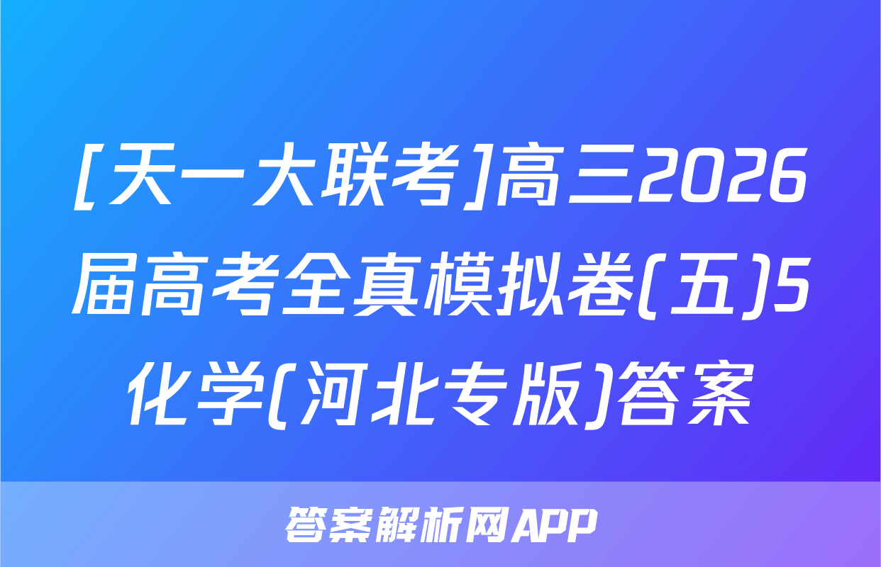 [天一大联考]高三2026届高考全真模拟卷(五)5化学(河北专版)答案