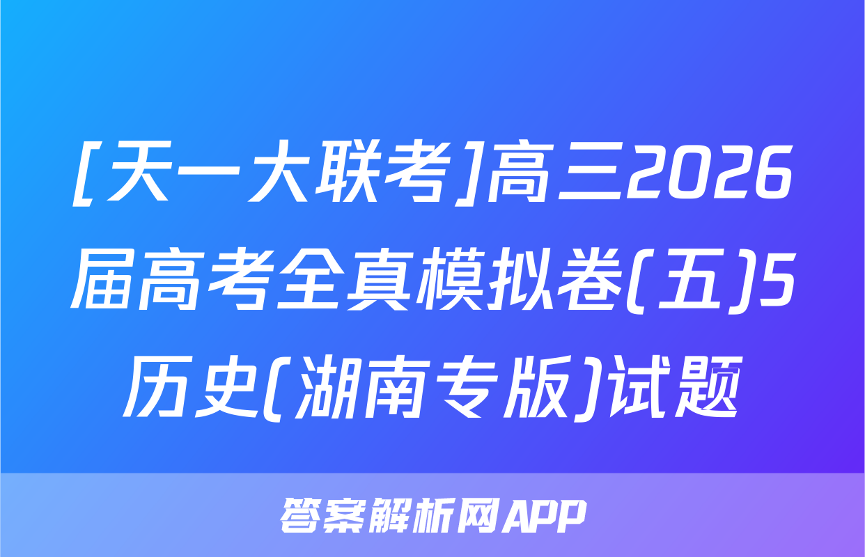 [天一大联考]高三2026届高考全真模拟卷(五)5历史(湖南专版)试题