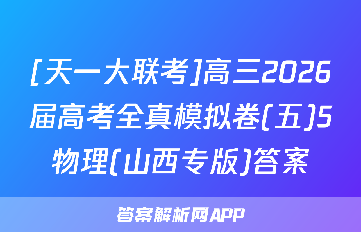 [天一大联考]高三2026届高考全真模拟卷(五)5物理(山西专版)答案