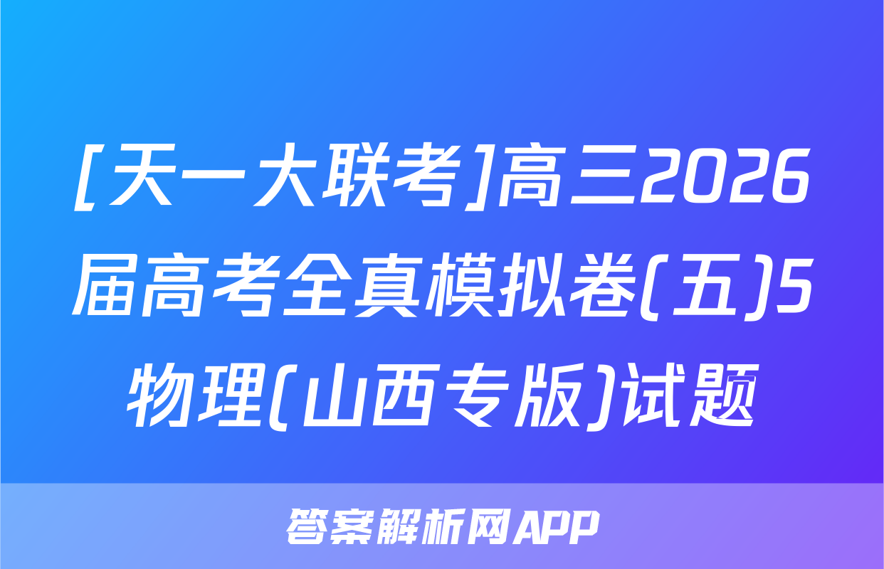 [天一大联考]高三2026届高考全真模拟卷(五)5物理(山西专版)试题