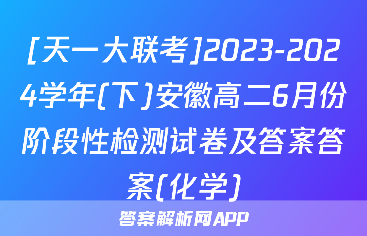 [天一大联考]2023-2024学年(下)安徽高二6月份阶段性检测试卷及答案答案(化学)