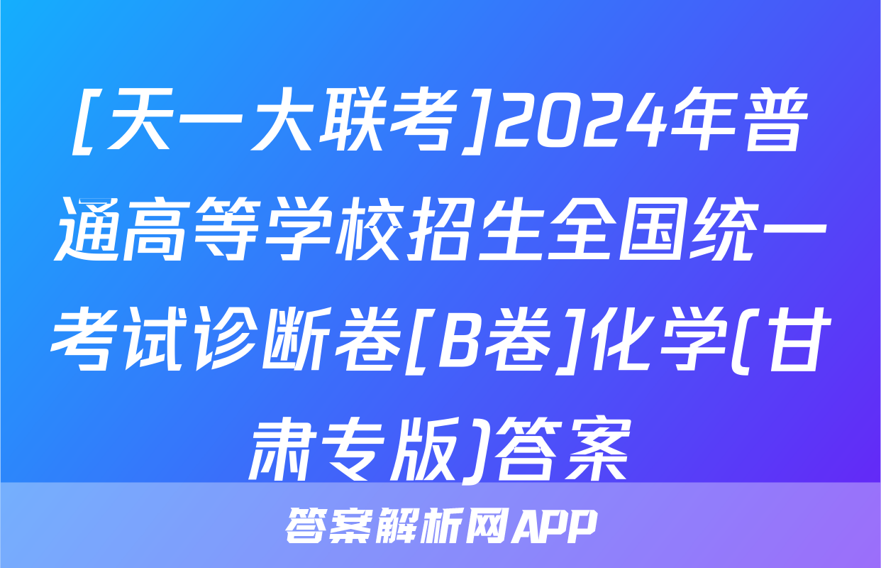 [天一大联考]2024年普通高等学校招生全国统一考试诊断卷[B卷]化学(甘肃专版)答案