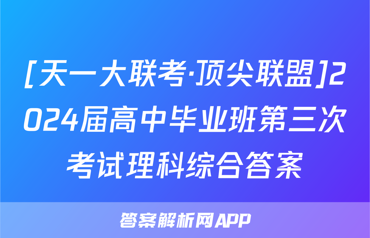 [天一大联考·顶尖联盟]2024届高中毕业班第三次考试理科综合答案