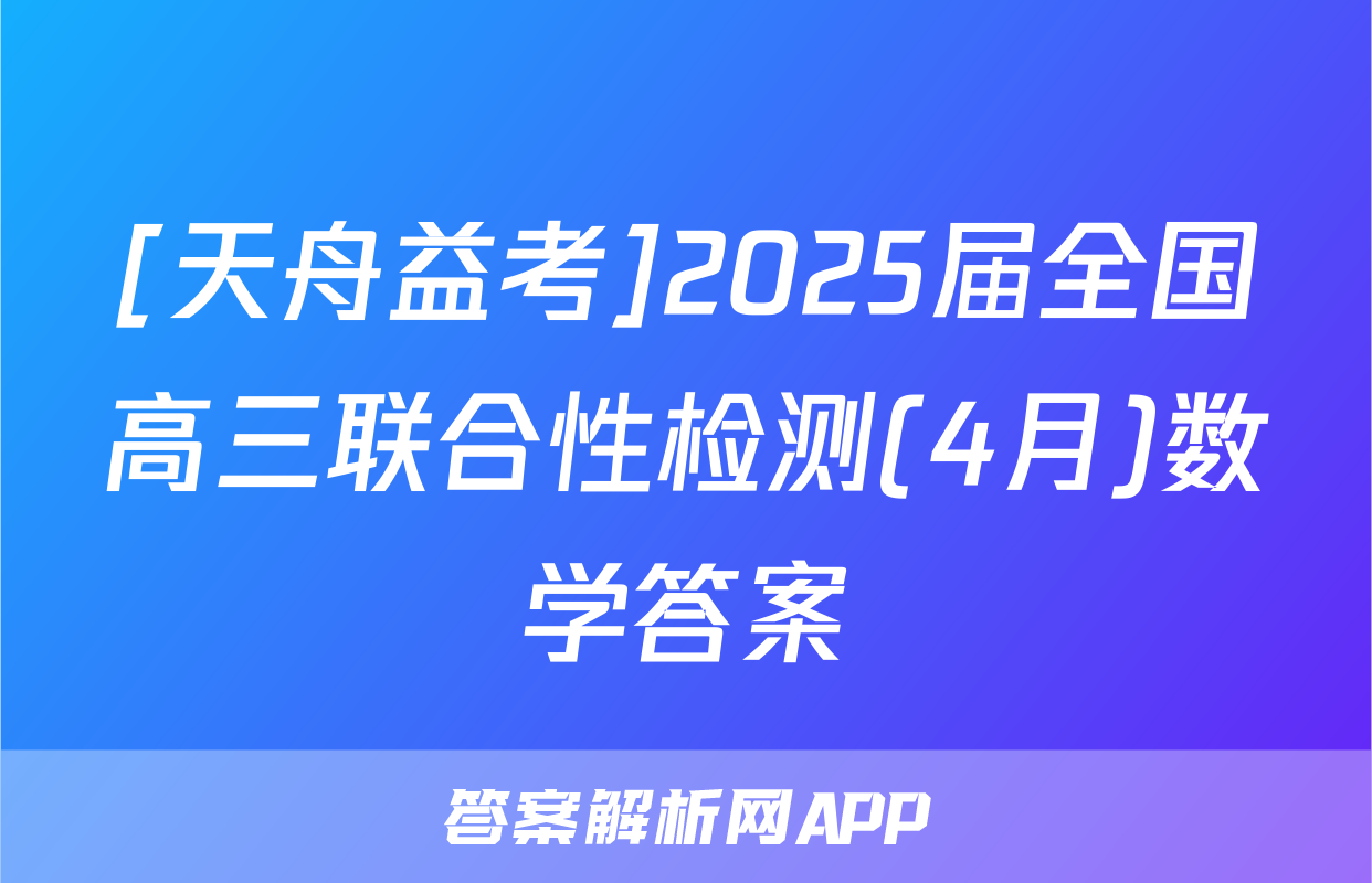 [天舟益考]2025届全国高三联合性检测(4月)数学答案