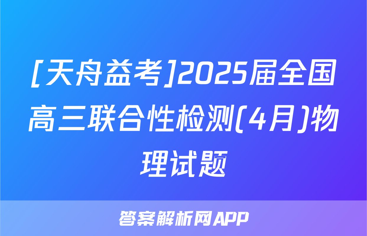 [天舟益考]2025届全国高三联合性检测(4月)物理试题