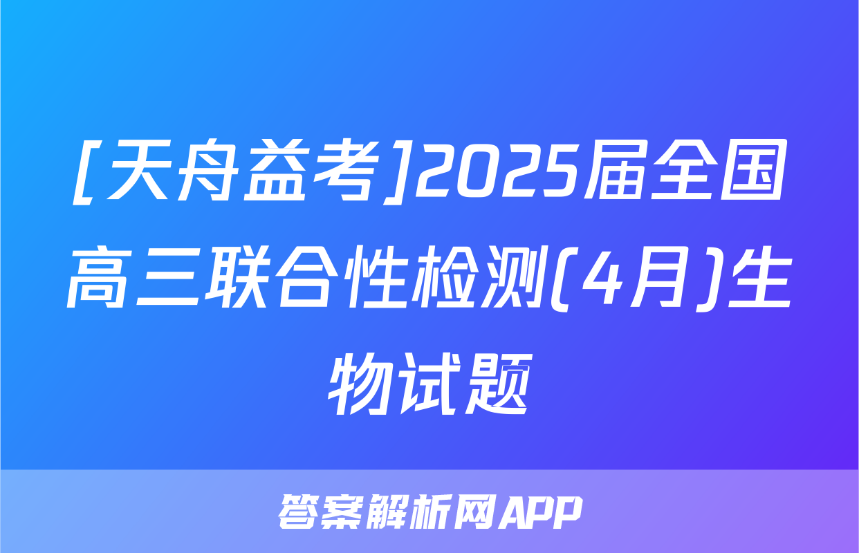 [天舟益考]2025届全国高三联合性检测(4月)生物试题