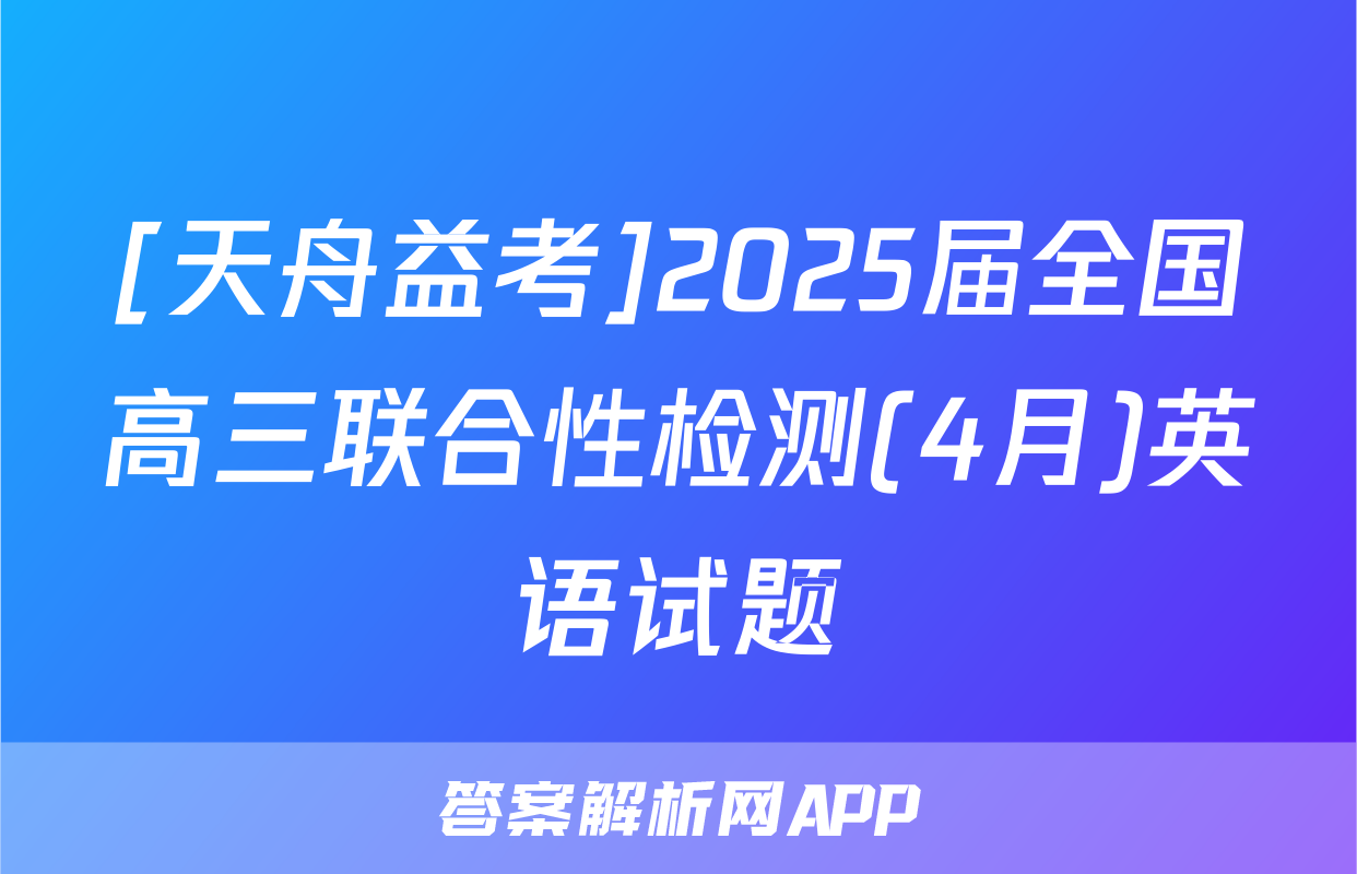 [天舟益考]2025届全国高三联合性检测(4月)英语试题