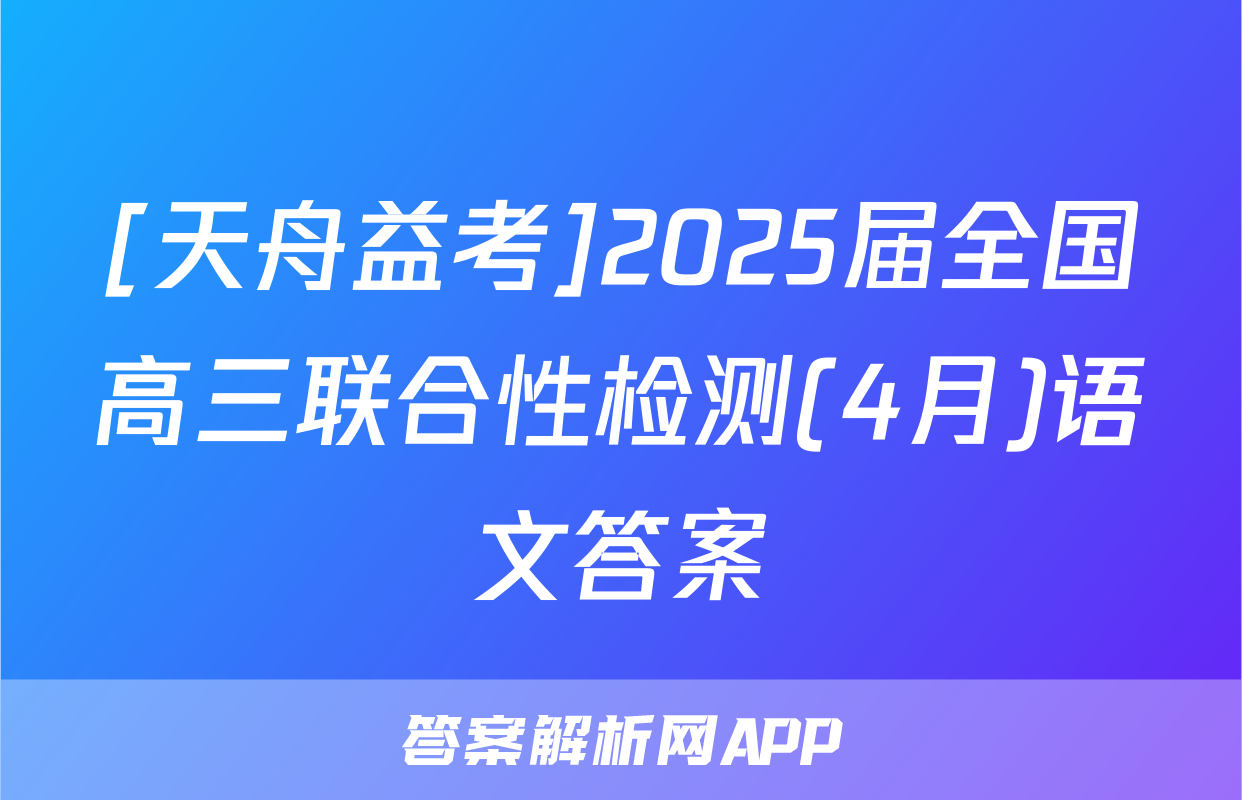 [天舟益考]2025届全国高三联合性检测(4月)语文答案