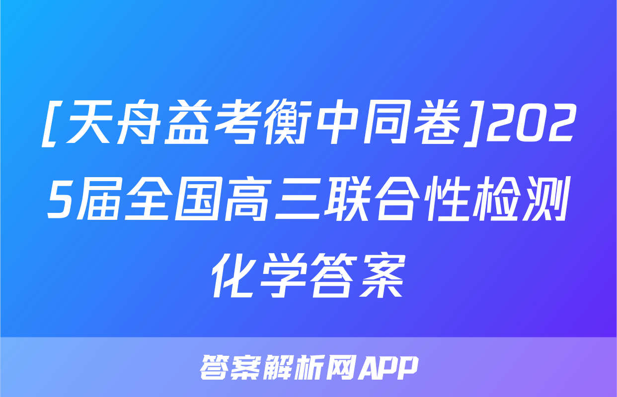 [天舟益考衡中同卷]2025届全国高三联合性检测化学答案