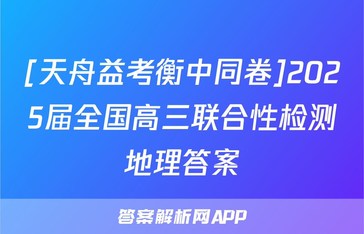 [天舟益考衡中同卷]2025届全国高三联合性检测地理答案
