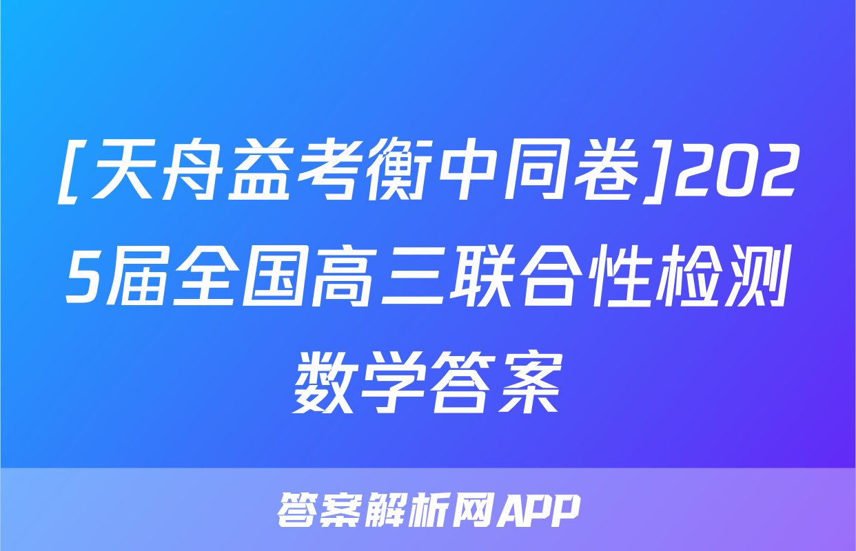 [天舟益考衡中同卷]2025届全国高三联合性检测数学答案