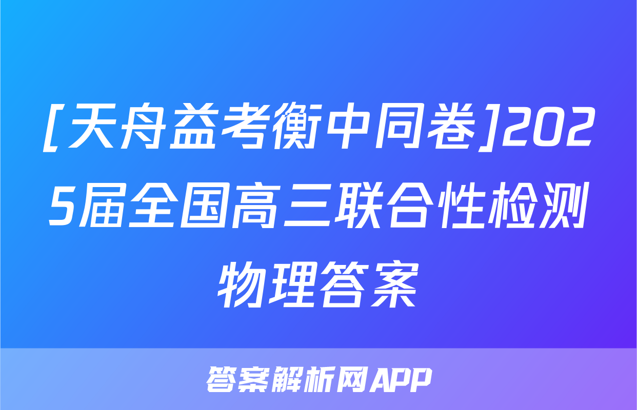 [天舟益考衡中同卷]2025届全国高三联合性检测物理答案
