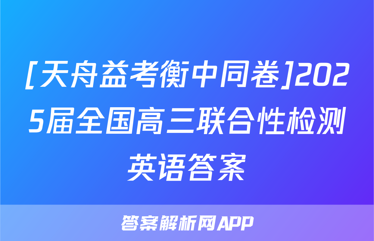 [天舟益考衡中同卷]2025届全国高三联合性检测英语答案