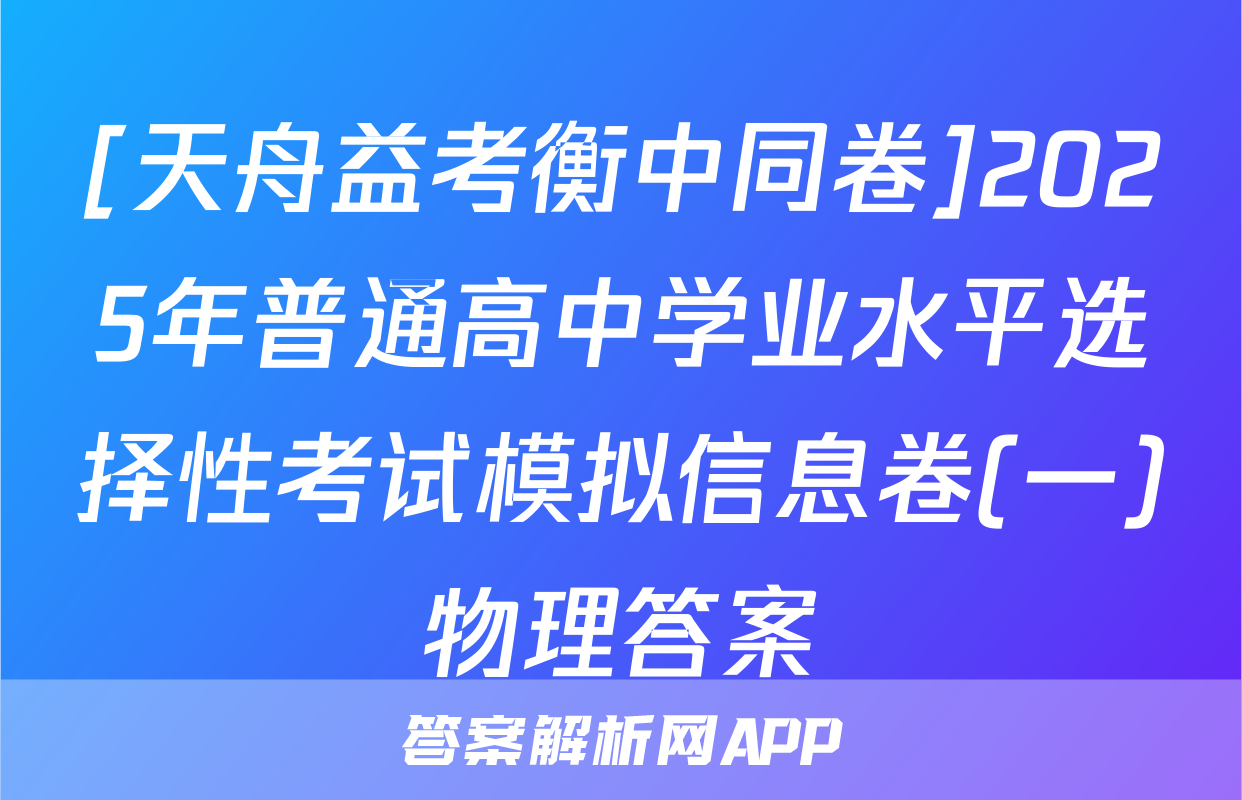 [天舟益考衡中同卷]2025年普通高中学业水平选择性考试模拟信息卷(一)物理答案