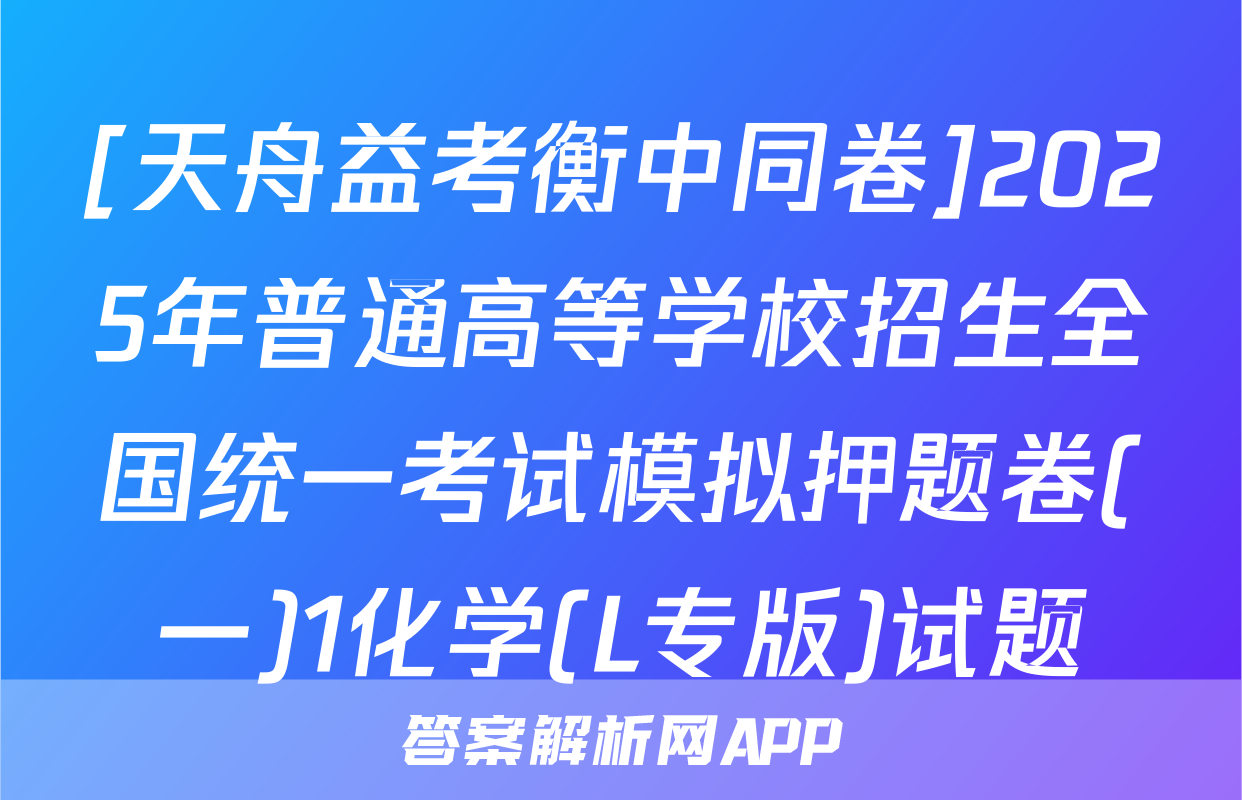 [天舟益考衡中同卷]2025年普通高等学校招生全国统一考试模拟押题卷(一)1化学(L专版)试题