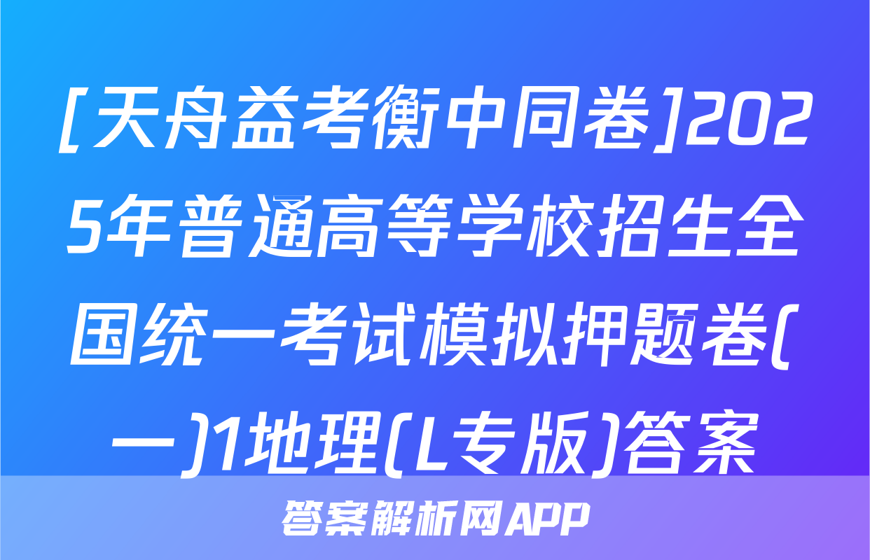 [天舟益考衡中同卷]2025年普通高等学校招生全国统一考试模拟押题卷(一)1地理(L专版)答案