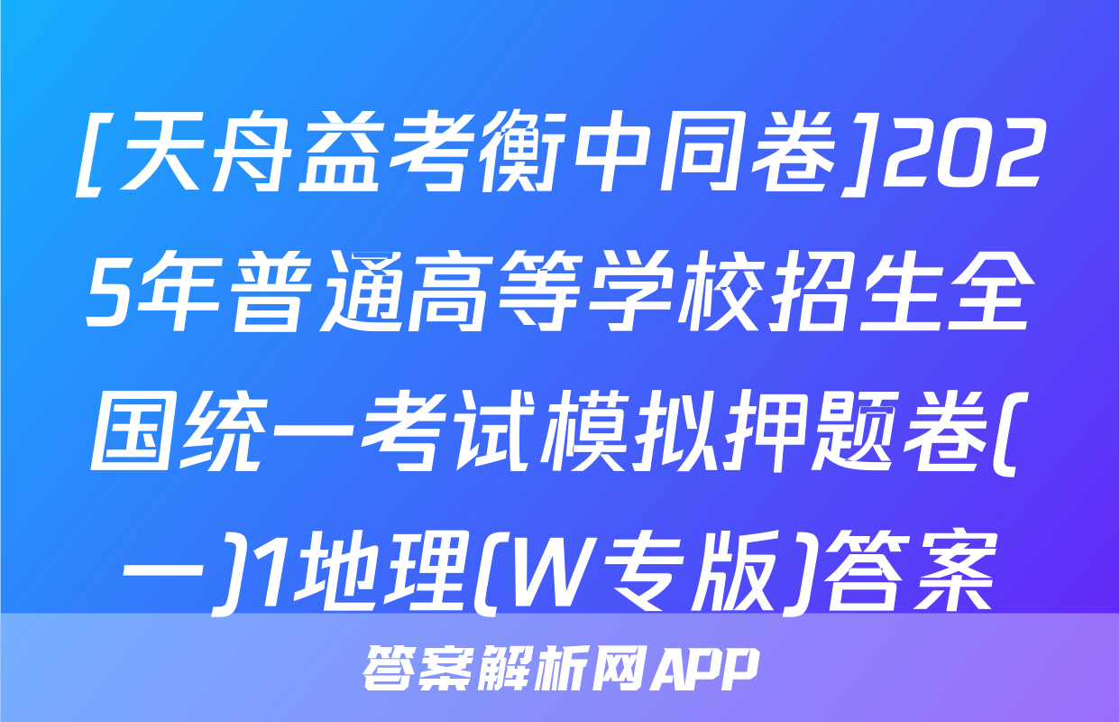 [天舟益考衡中同卷]2025年普通高等学校招生全国统一考试模拟押题卷(一)1地理(W专版)答案