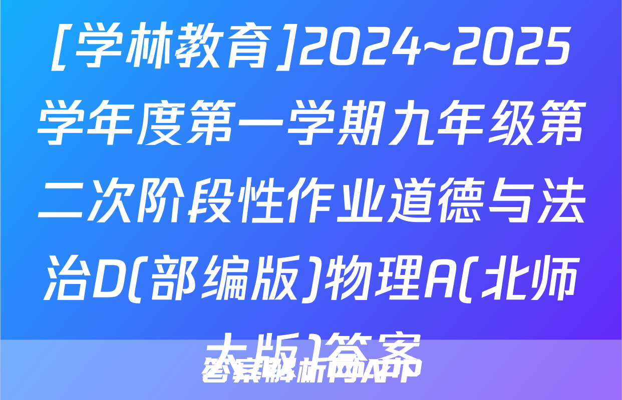 [学林教育]2024~2025学年度第一学期九年级第二次阶段性作业道德与法治D(部编版)物理A(北师大版)答案