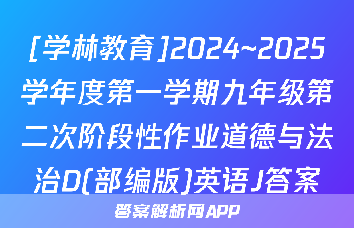 [学林教育]2024~2025学年度第一学期九年级第二次阶段性作业道德与法治D(部编版)英语J答案