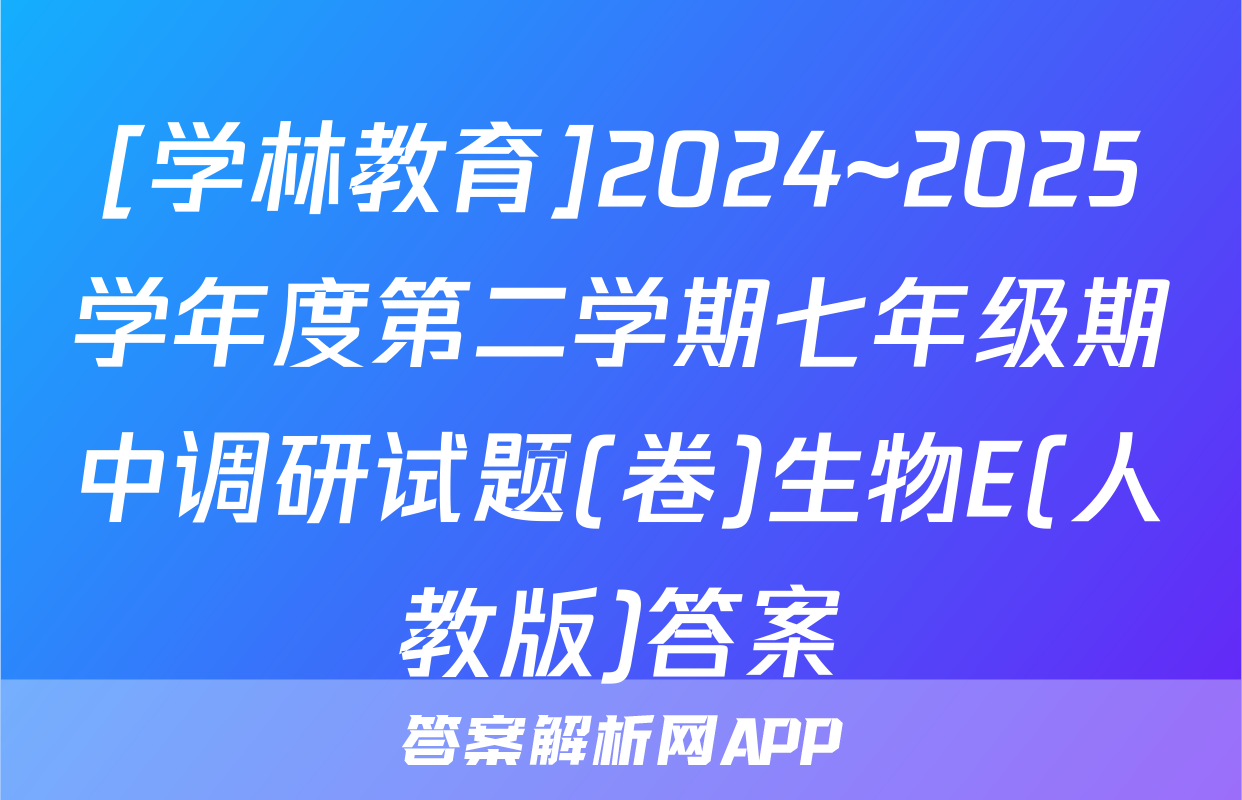 [学林教育]2024~2025学年度第二学期七年级期中调研试题(卷)生物E(人教版)答案