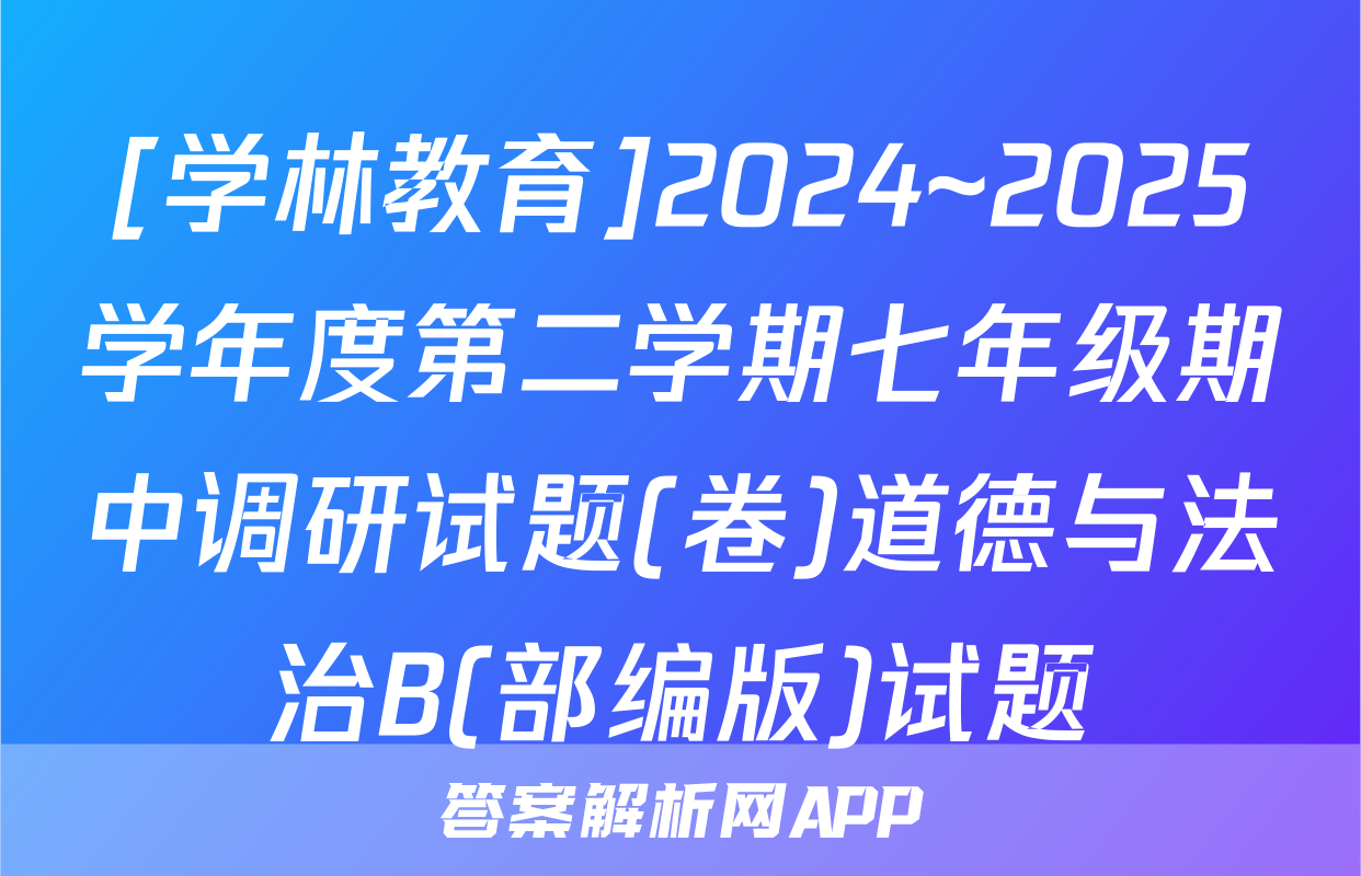[学林教育]2024~2025学年度第二学期七年级期中调研试题(卷)道德与法治B(部编版)试题