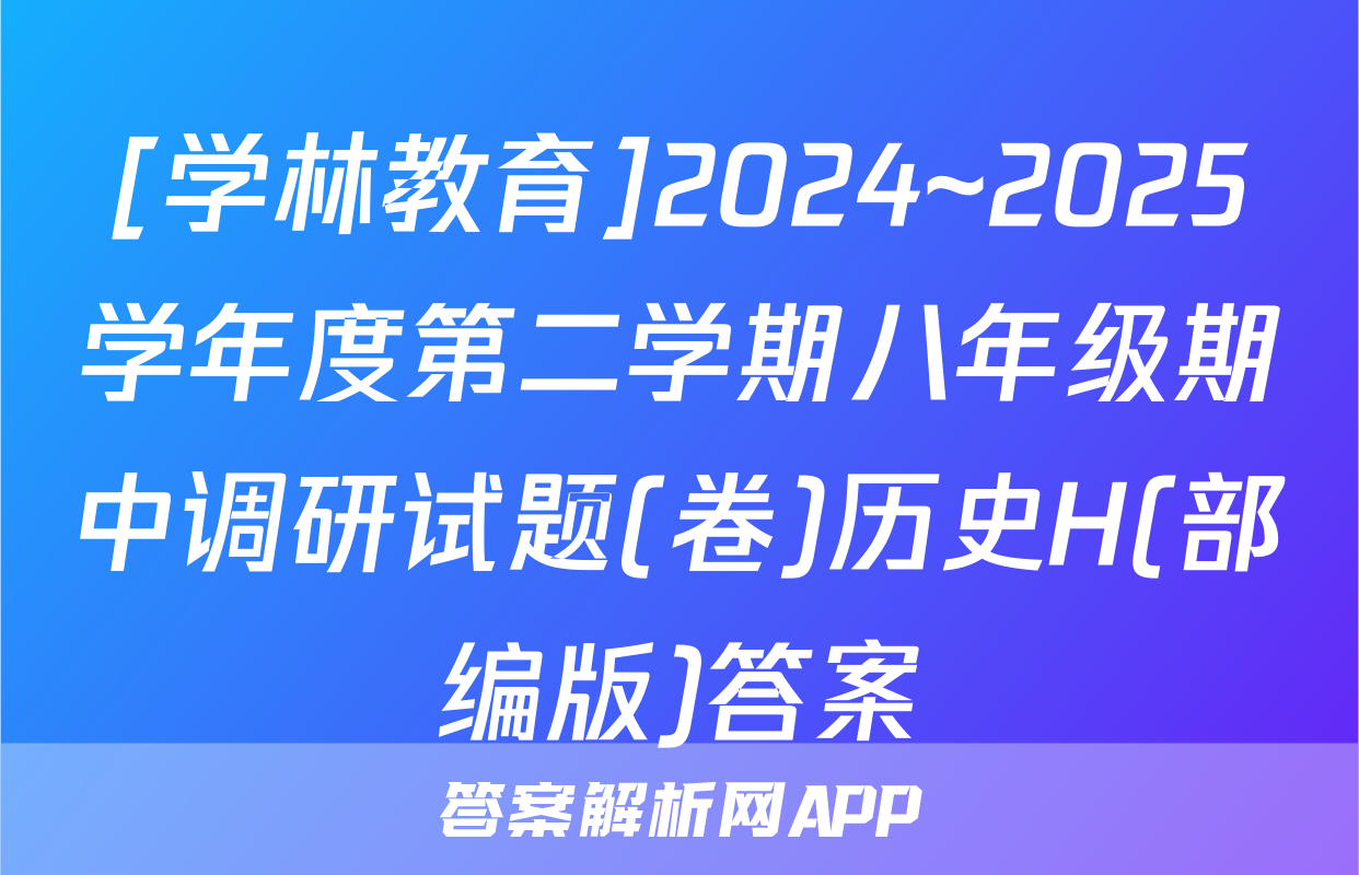 [学林教育]2024~2025学年度第二学期八年级期中调研试题(卷)历史H(部编版)答案