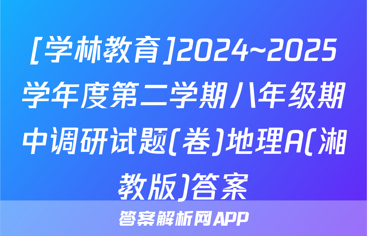 [学林教育]2024~2025学年度第二学期八年级期中调研试题(卷)地理A(湘教版)答案
