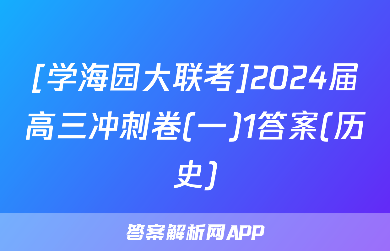 [学海园大联考]2024届高三冲刺卷(一)1答案(历史)