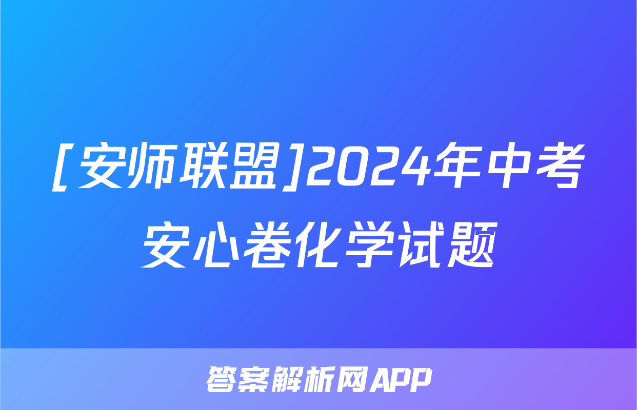 [安师联盟]2024年中考安心卷化学试题