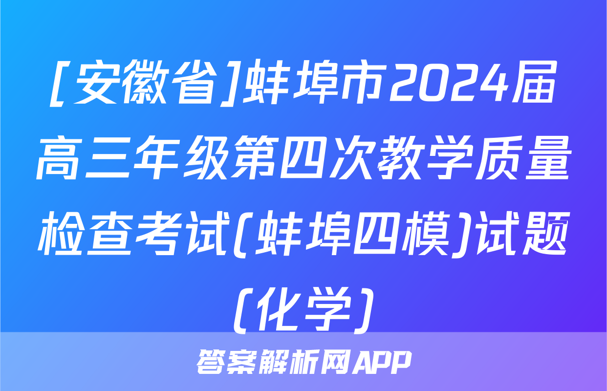 [安徽省]蚌埠市2024届高三年级第四次教学质量检查考试(蚌埠四模)试题(化学)