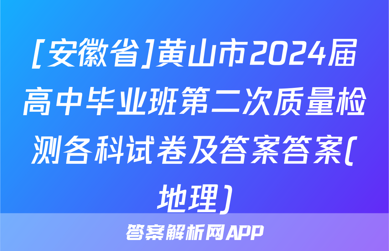 [安徽省]黄山市2024届高中毕业班第二次质量检测各科试卷及答案答案(地理)