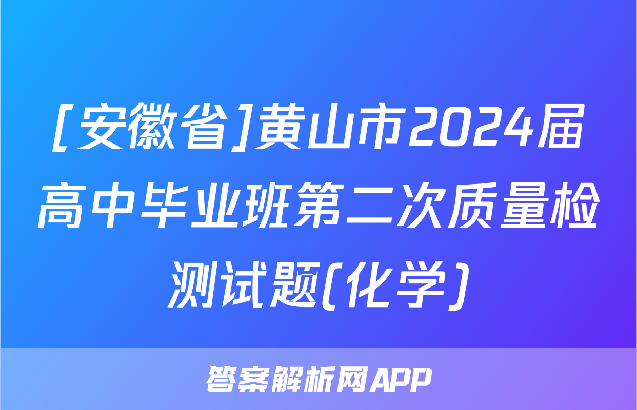 [安徽省]黄山市2024届高中毕业班第二次质量检测试题(化学)