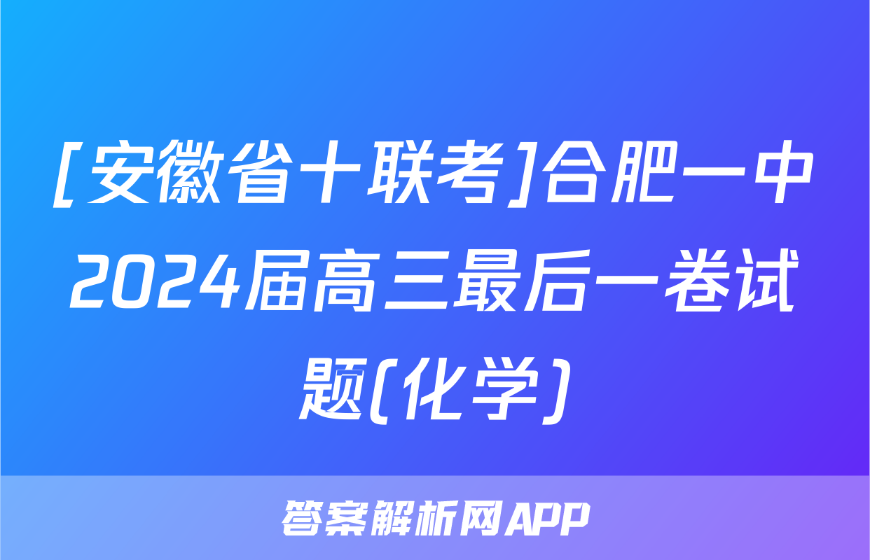 [安徽省十联考]合肥一中2024届高三最后一卷试题(化学)