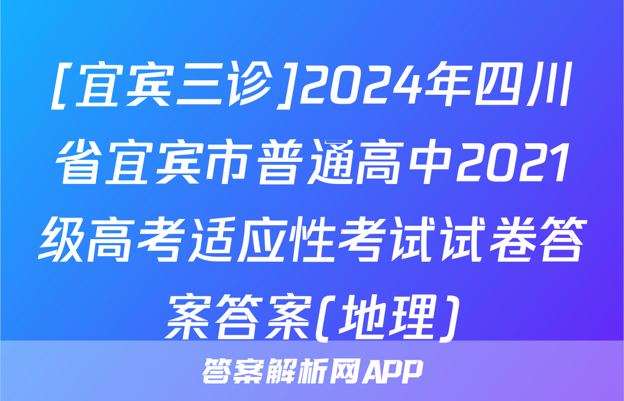 [宜宾三诊]2024年四川省宜宾市普通高中2021级高考适应性考试试卷答案答案(地理)